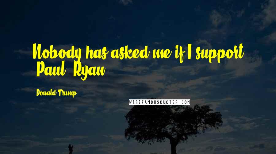 Donald Trump Quotes: Nobody has asked me if I support [Paul] Ryan.