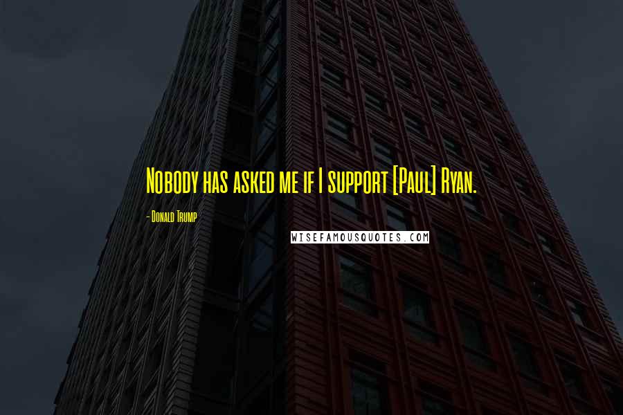 Donald Trump Quotes: Nobody has asked me if I support [Paul] Ryan.