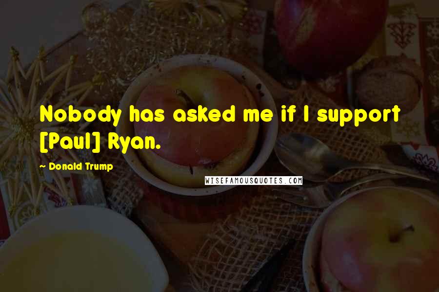 Donald Trump Quotes: Nobody has asked me if I support [Paul] Ryan.