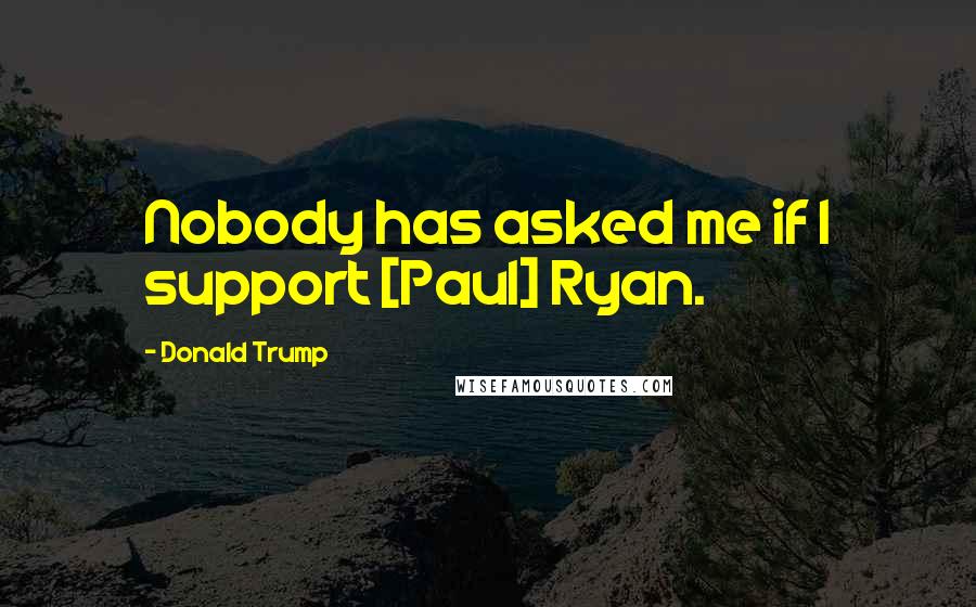 Donald Trump Quotes: Nobody has asked me if I support [Paul] Ryan.