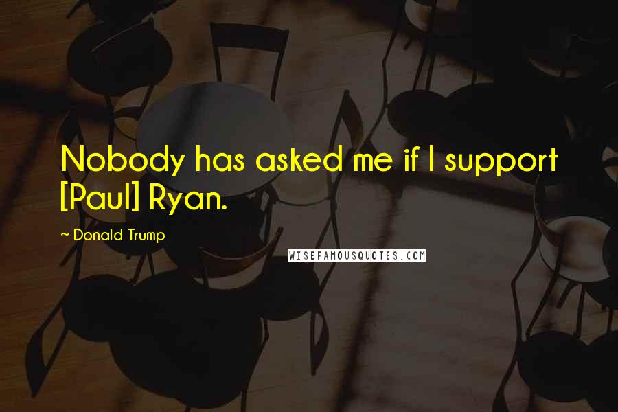 Donald Trump Quotes: Nobody has asked me if I support [Paul] Ryan.