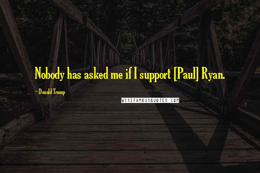 Donald Trump Quotes: Nobody has asked me if I support [Paul] Ryan.