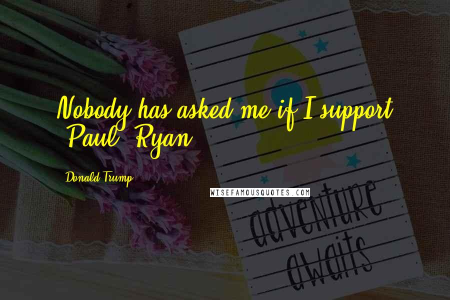 Donald Trump Quotes: Nobody has asked me if I support [Paul] Ryan.