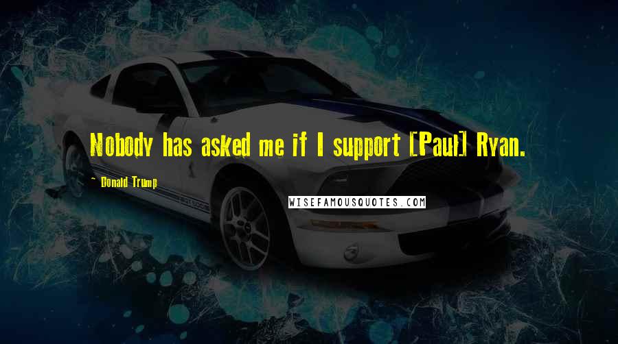 Donald Trump Quotes: Nobody has asked me if I support [Paul] Ryan.
