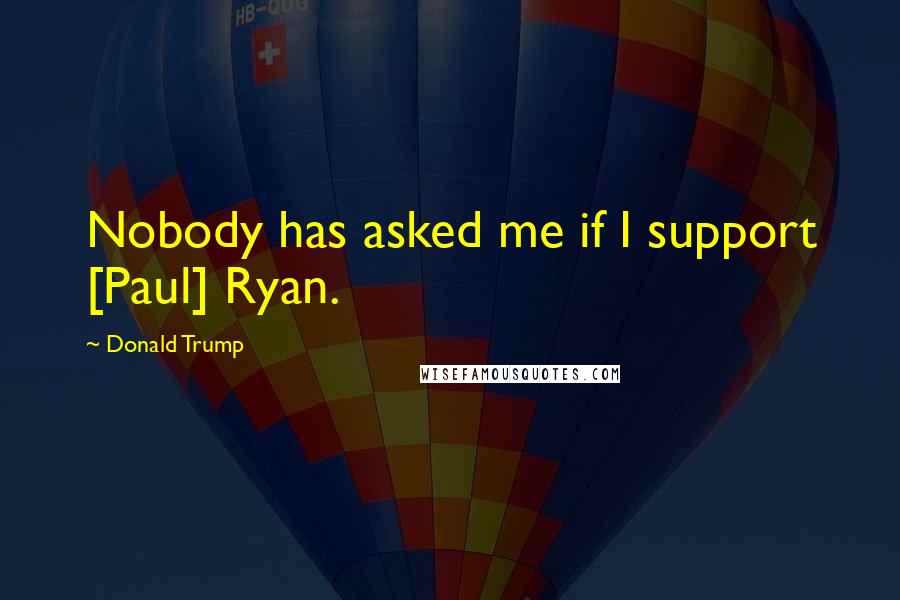 Donald Trump Quotes: Nobody has asked me if I support [Paul] Ryan.