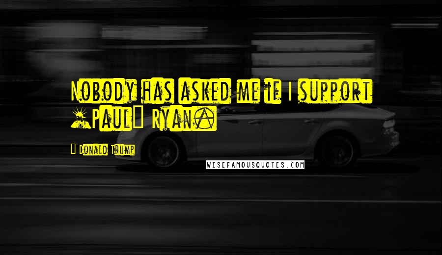 Donald Trump Quotes: Nobody has asked me if I support [Paul] Ryan.