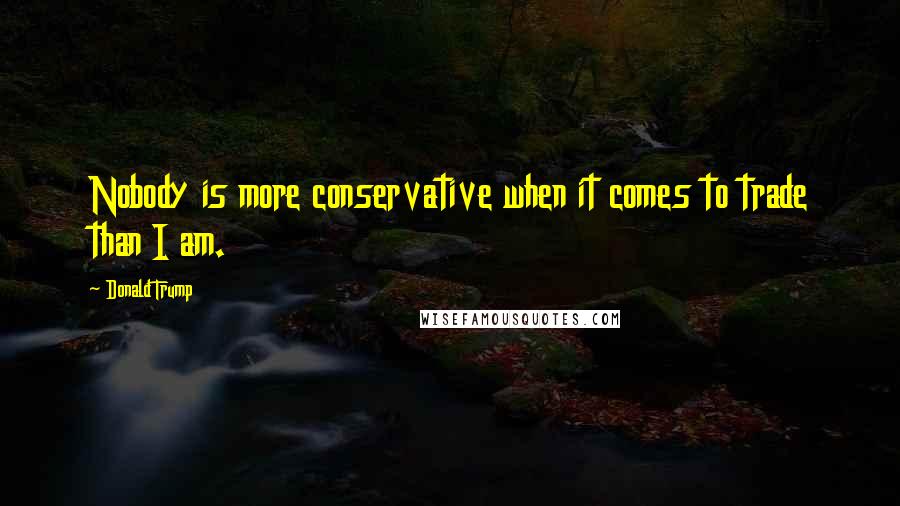 Donald Trump Quotes: Nobody is more conservative when it comes to trade than I am.