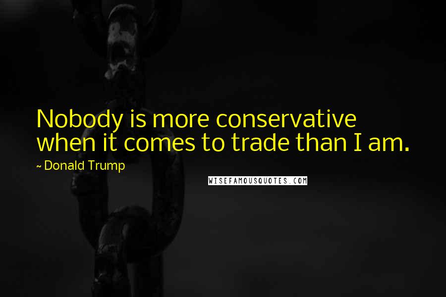 Donald Trump Quotes: Nobody is more conservative when it comes to trade than I am.