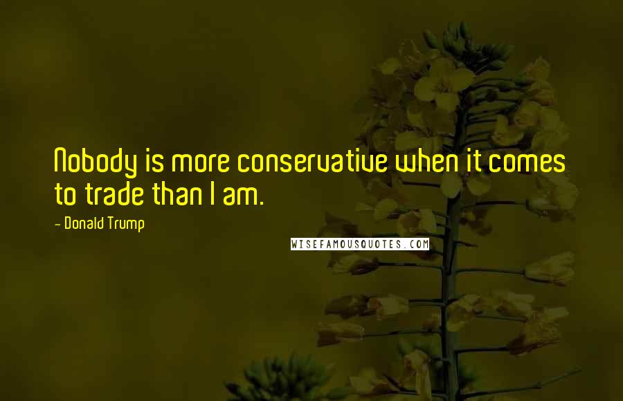 Donald Trump Quotes: Nobody is more conservative when it comes to trade than I am.