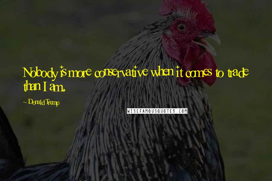 Donald Trump Quotes: Nobody is more conservative when it comes to trade than I am.