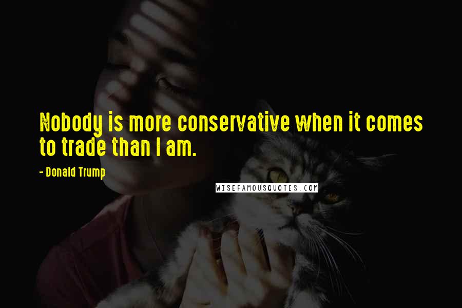 Donald Trump Quotes: Nobody is more conservative when it comes to trade than I am.