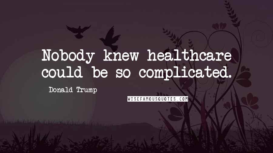 Donald Trump Quotes: Nobody knew healthcare could be so complicated.