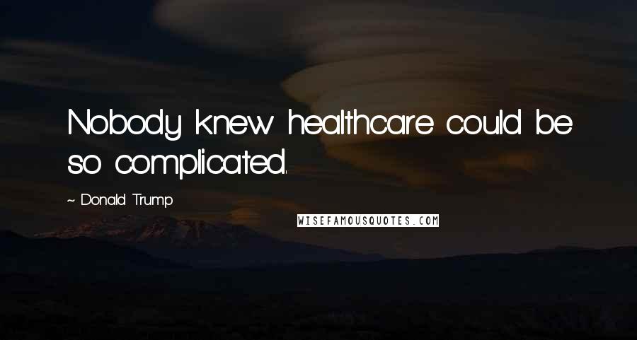 Donald Trump Quotes: Nobody knew healthcare could be so complicated.