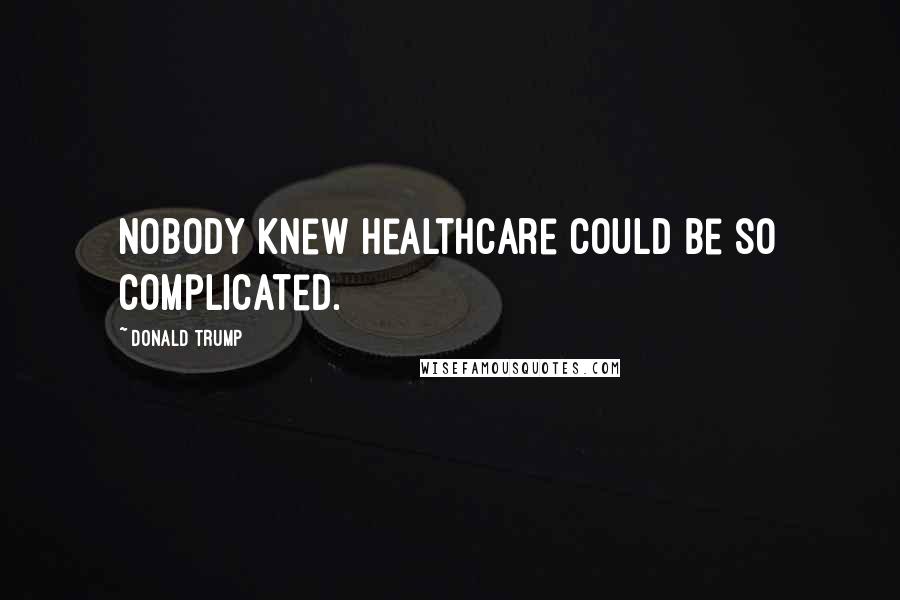 Donald Trump Quotes: Nobody knew healthcare could be so complicated.