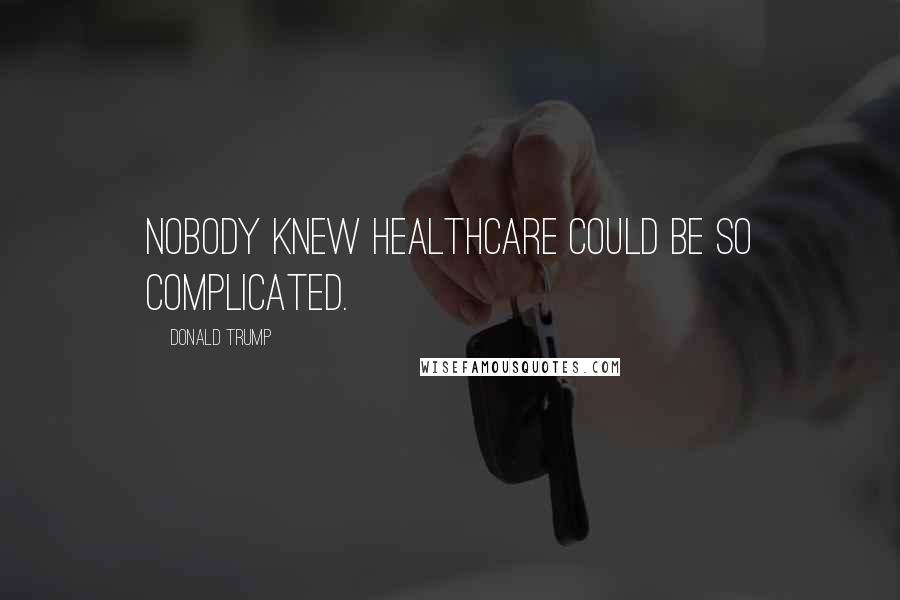 Donald Trump Quotes: Nobody knew healthcare could be so complicated.