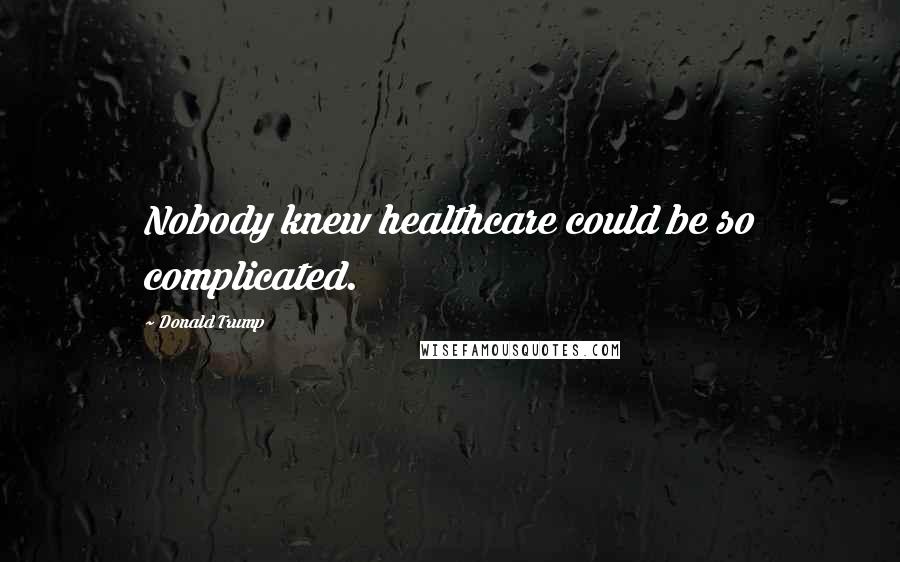 Donald Trump Quotes: Nobody knew healthcare could be so complicated.