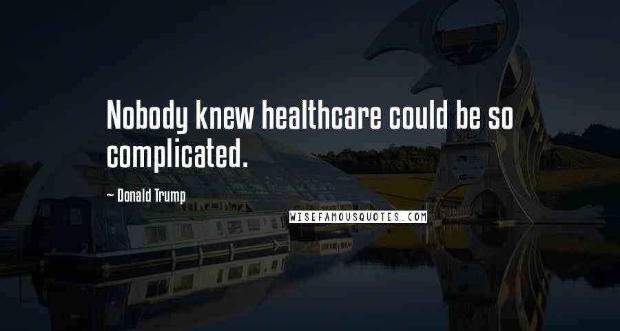 Donald Trump Quotes: Nobody knew healthcare could be so complicated.