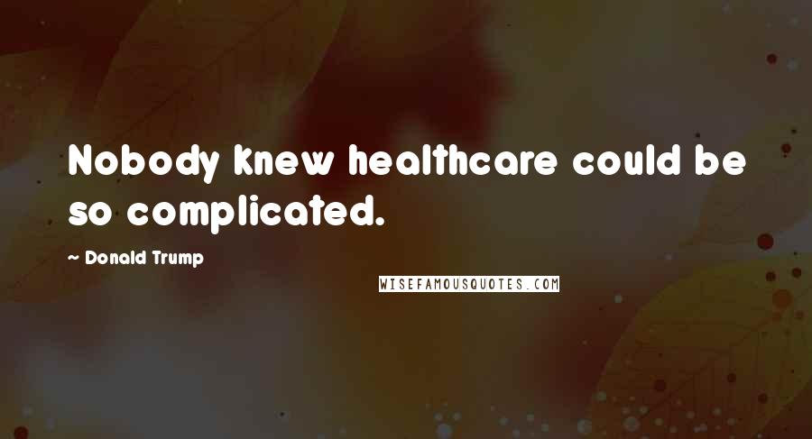 Donald Trump Quotes: Nobody knew healthcare could be so complicated.