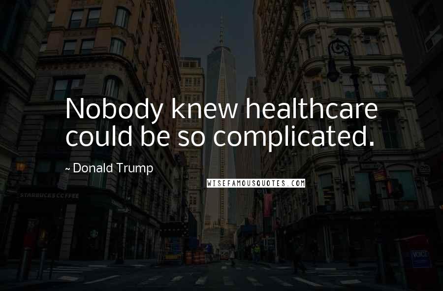 Donald Trump Quotes: Nobody knew healthcare could be so complicated.