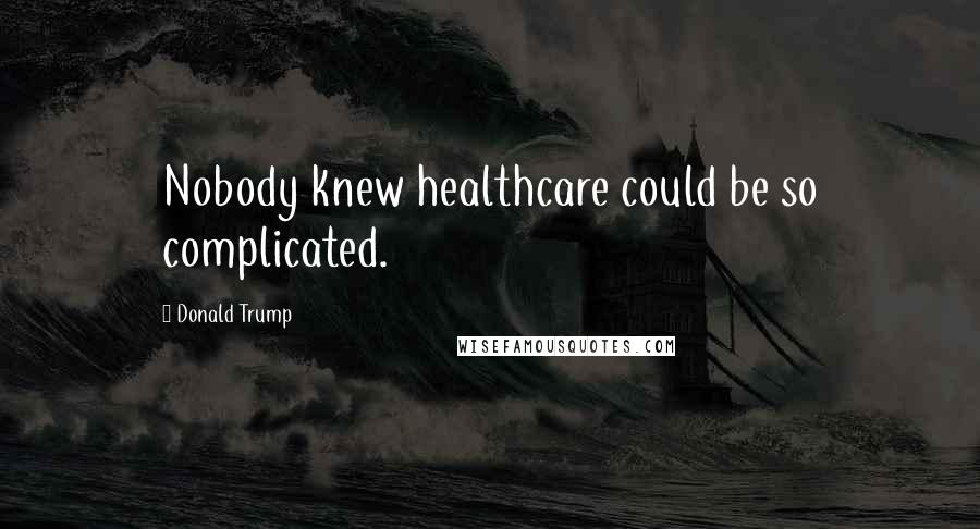 Donald Trump Quotes: Nobody knew healthcare could be so complicated.