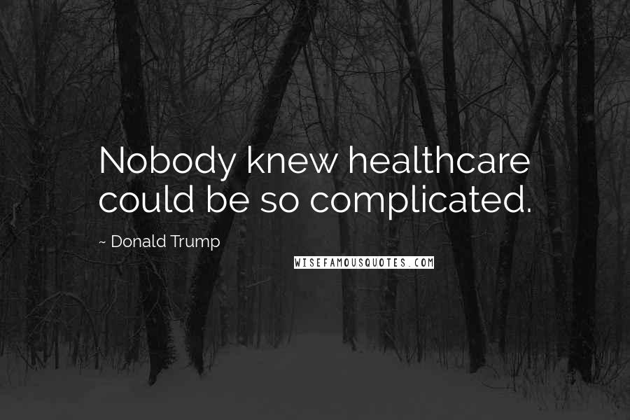 Donald Trump Quotes: Nobody knew healthcare could be so complicated.