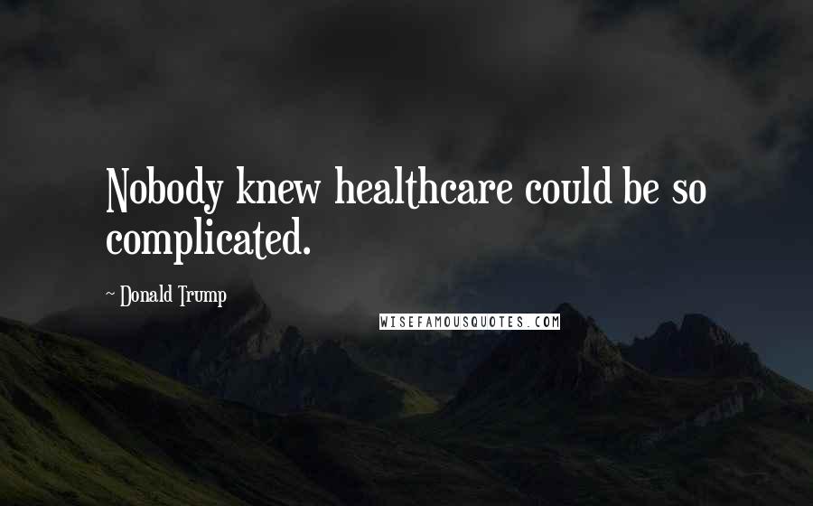 Donald Trump Quotes: Nobody knew healthcare could be so complicated.