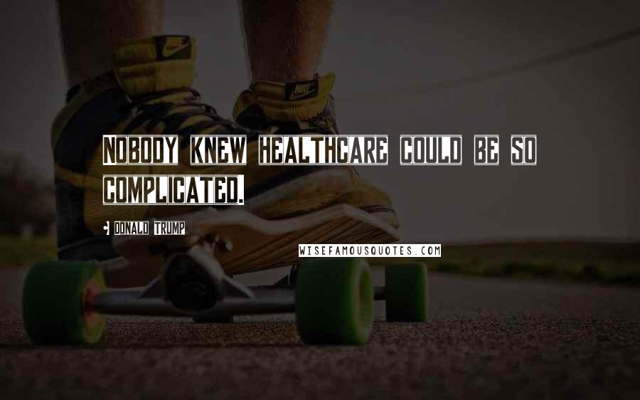 Donald Trump Quotes: Nobody knew healthcare could be so complicated.