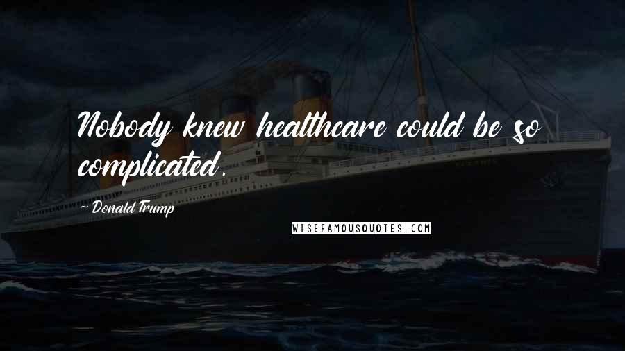 Donald Trump Quotes: Nobody knew healthcare could be so complicated.