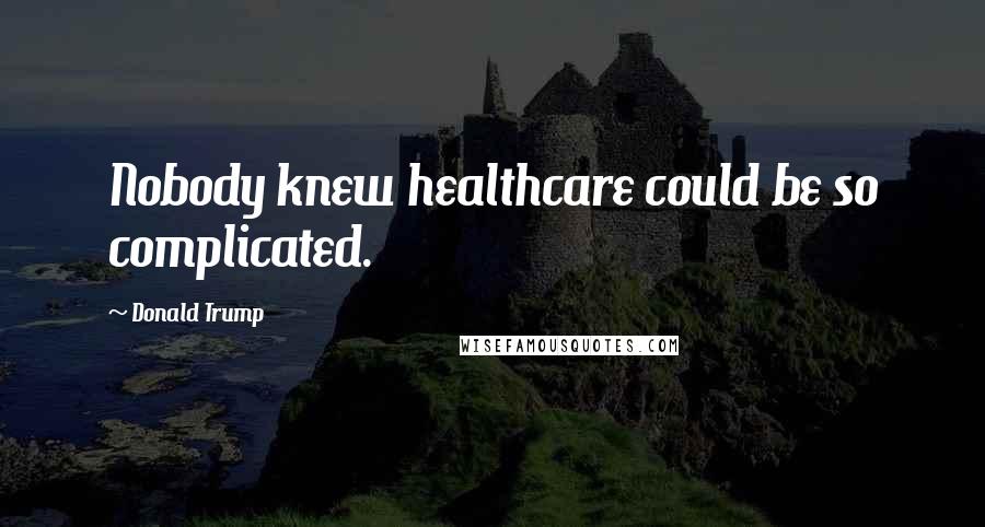 Donald Trump Quotes: Nobody knew healthcare could be so complicated.