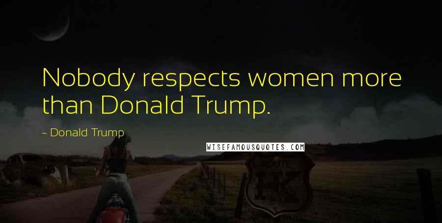 Donald Trump Quotes: Nobody respects women more than Donald Trump.