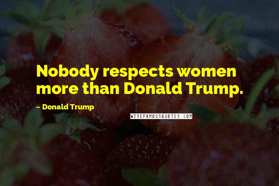 Donald Trump Quotes: Nobody respects women more than Donald Trump.