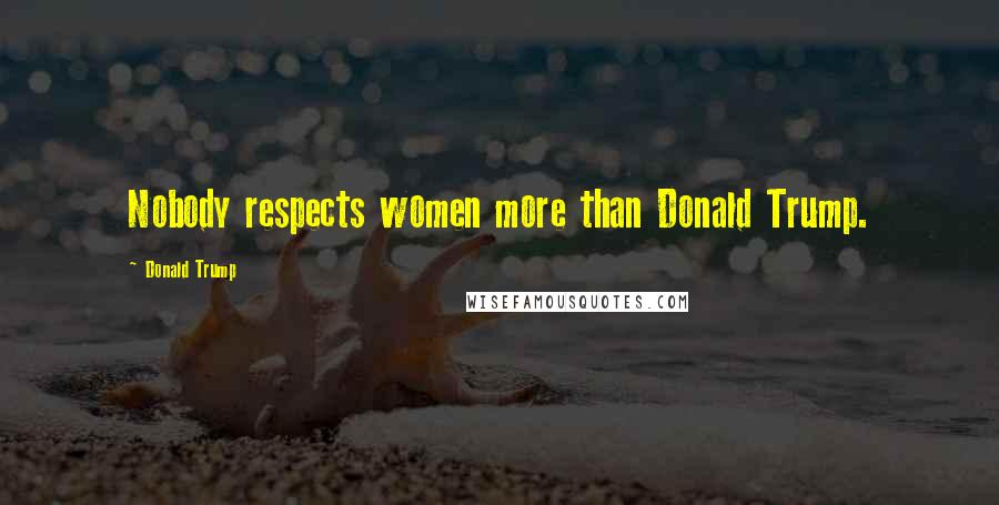 Donald Trump Quotes: Nobody respects women more than Donald Trump.