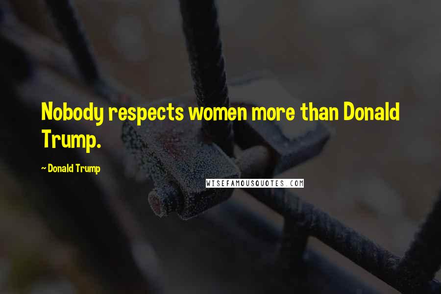 Donald Trump Quotes: Nobody respects women more than Donald Trump.