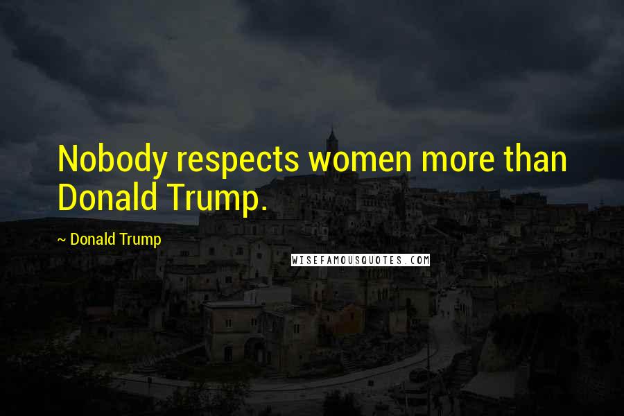 Donald Trump Quotes: Nobody respects women more than Donald Trump.