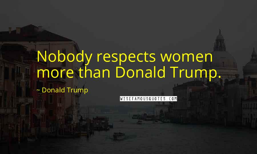 Donald Trump Quotes: Nobody respects women more than Donald Trump.