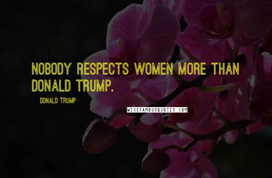 Donald Trump Quotes: Nobody respects women more than Donald Trump.