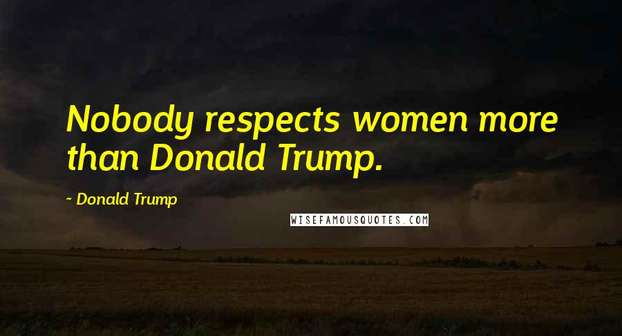 Donald Trump Quotes: Nobody respects women more than Donald Trump.