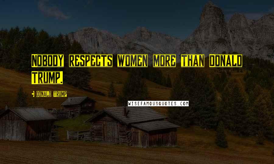 Donald Trump Quotes: Nobody respects women more than Donald Trump.
