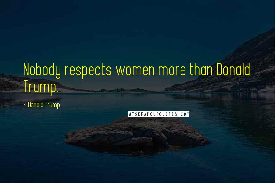 Donald Trump Quotes: Nobody respects women more than Donald Trump.