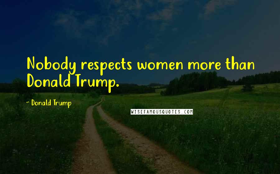 Donald Trump Quotes: Nobody respects women more than Donald Trump.