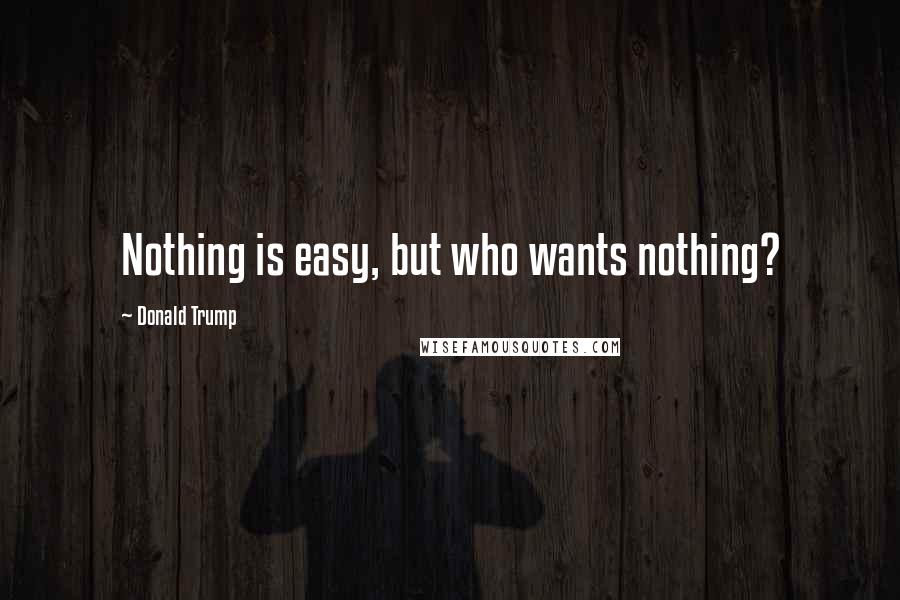 Donald Trump Quotes: Nothing is easy, but who wants nothing?