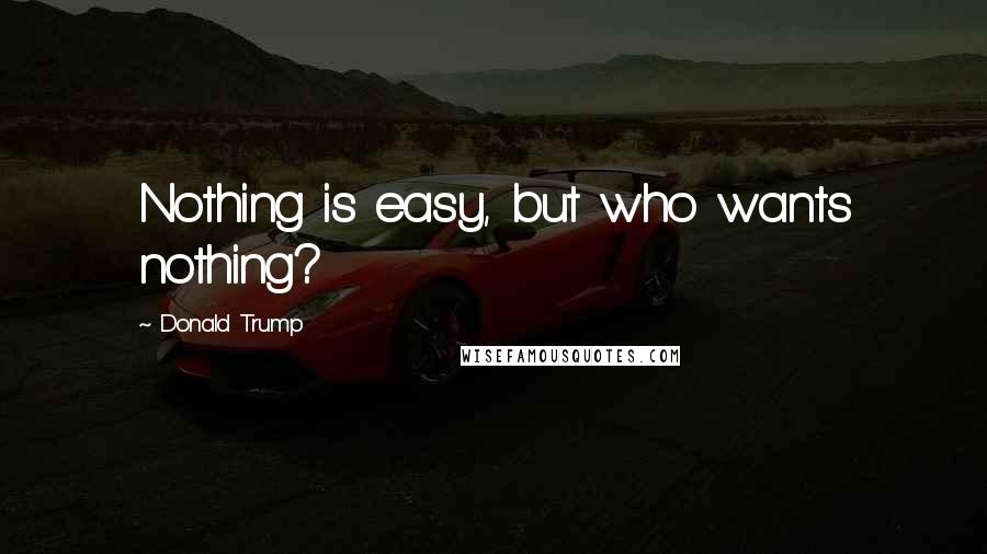Donald Trump Quotes: Nothing is easy, but who wants nothing?