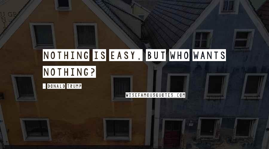 Donald Trump Quotes: Nothing is easy, but who wants nothing?
