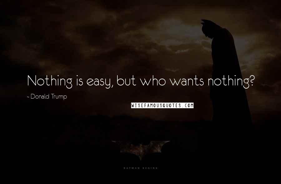 Donald Trump Quotes: Nothing is easy, but who wants nothing?