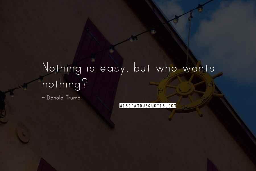 Donald Trump Quotes: Nothing is easy, but who wants nothing?