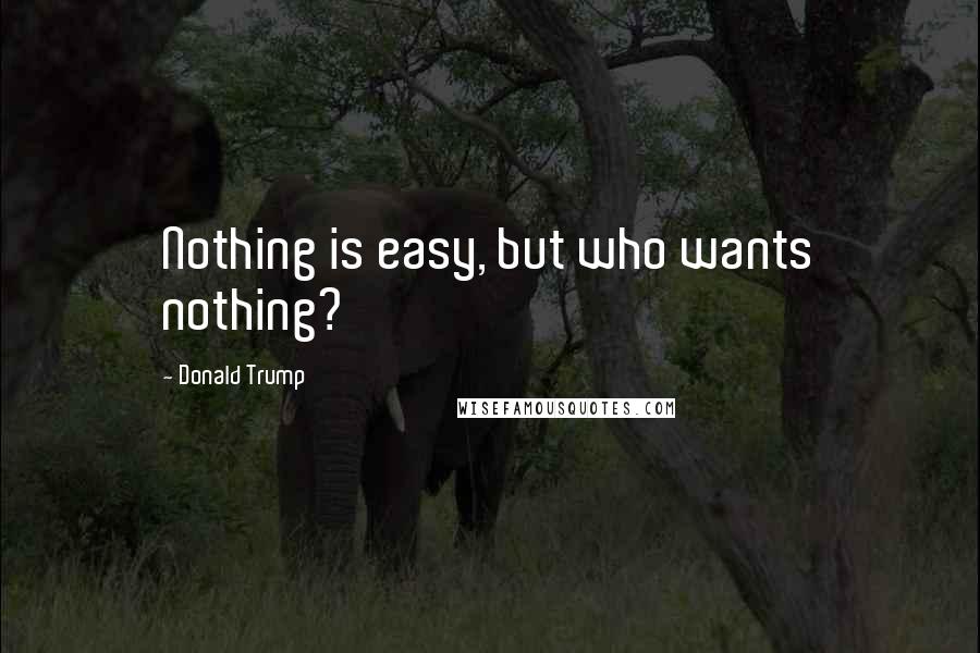 Donald Trump Quotes: Nothing is easy, but who wants nothing?