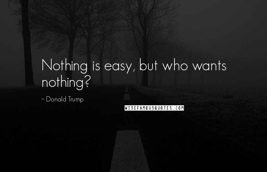 Donald Trump Quotes: Nothing is easy, but who wants nothing?