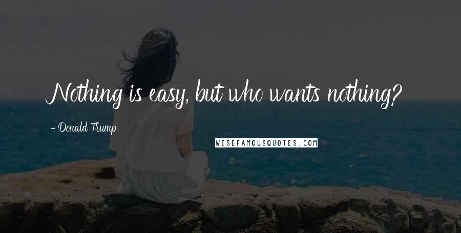 Donald Trump Quotes: Nothing is easy, but who wants nothing?