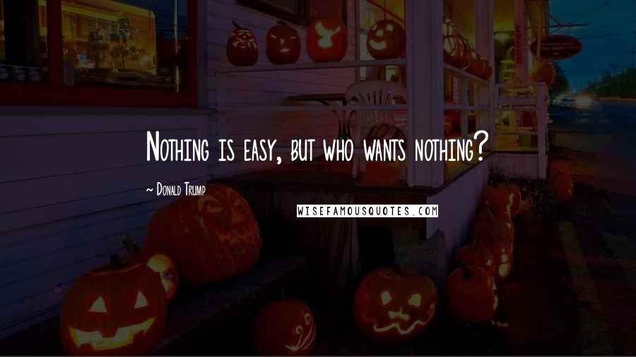 Donald Trump Quotes: Nothing is easy, but who wants nothing?