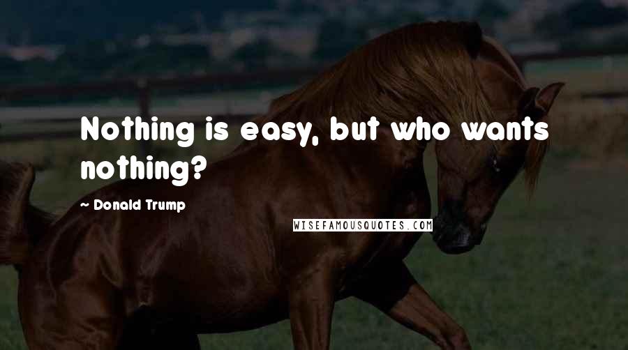 Donald Trump Quotes: Nothing is easy, but who wants nothing?